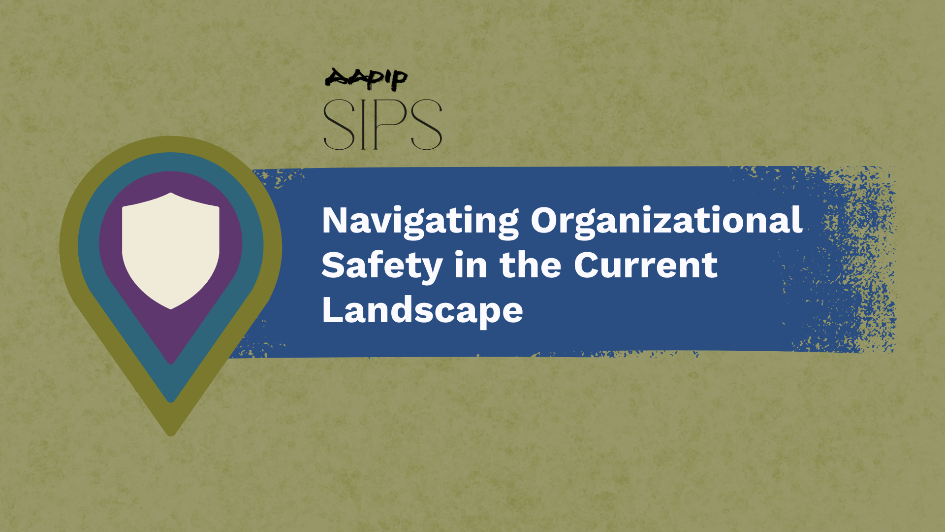 AAPIP SIPS graphic on olive-tan textured background. Left side features decorative map pin icon with cream shield on purple and teal concentric circles. Right side displays blue brushstroke banner with white text reading 'Navigating Organizational Safety in the Current Landscape.