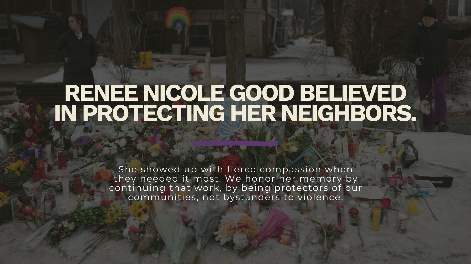Memorial image with flowers and candles in a winter setting. White text overlay reads: "RENEE NICOLE GOOD BELIEVED IN PROTECTING HER NEIGHBORS." Below a purple accent line: "She showed up with fierce compassion when they needed it most. We honor her memory by continuing that work, by being protectors of our communities, not bystanders to violence."