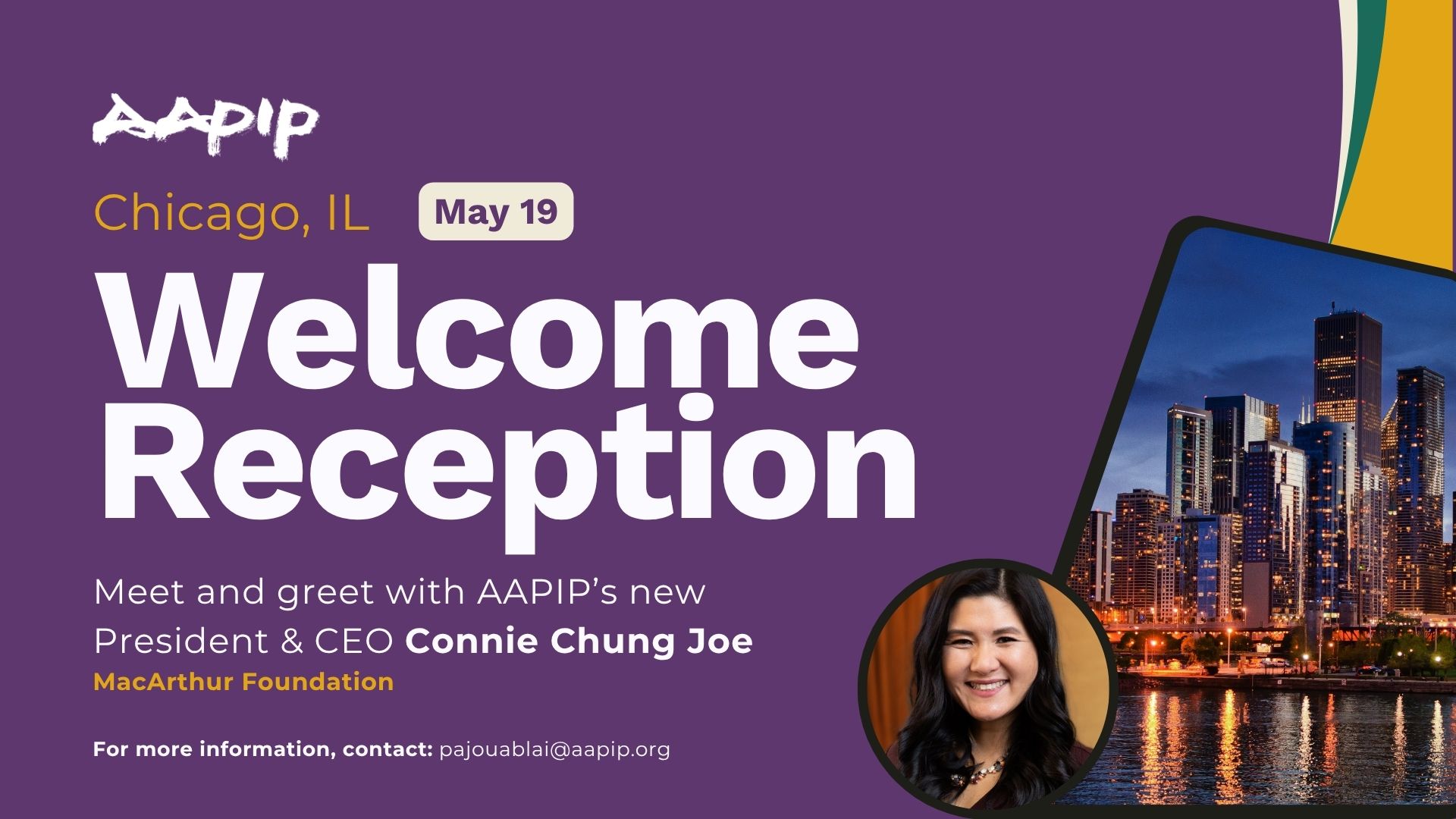 A wide-format event promotional graphic with a deep purple background. The AAPIP logo appears in white brush-stroke lettering in the upper left. Below, "Chicago, IL" appears in marigold yellow with "May 19" in a rounded white badge. The event title "Welcome Reception" is displayed in large bold white text. Below it, white body text reads: "Meet and greet with AAPIP's new President & CEO Connie Chung Joe," followed by the venue name in marigold yellow bold text: "MacArthur Foundation." At the bottom left in bold white: "For more information, contact: pajouablai@aapip.org." On the right, an aerial nighttime photo of the Chicago skyline reflected on the river is displayed within a tilted tablet frame, with a circular headshot of Connie Chung Joe overlaid in the lower right—she is smiling and wearing a dark top. A partial decorative corner element in teal and marigold appears in the upper right.