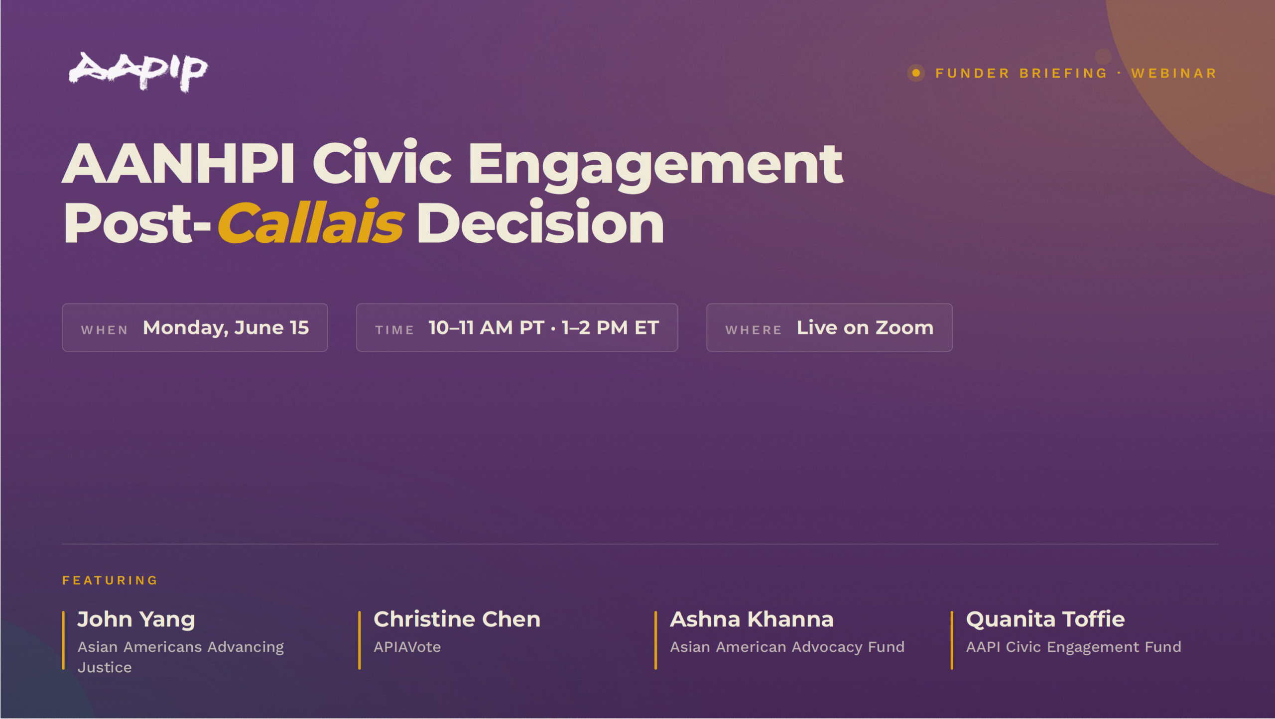 AAPIP Funder Briefing Webinar: "AANHPI Civic Engagement Post-Callais Decision." Monday, June 15, 10–11 AM PT / 1–2 PM ET, Live on Zoom. Featuring John Yang (Asian Americans Advancing Justice), Christine Chen (APIAVote), Ashna Khanna (Asian American Advocacy Fund), and Quanita Toffie (AAPI Civic Engagement Fund).